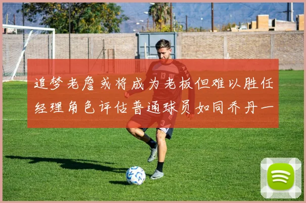 追梦老詹或将成为老板但难以胜任经理角色评估普通球员如同乔丹一样复杂