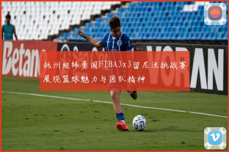 杭州经纬勇闯FIBA3x3留尼汪挑战赛展现篮球魅力与团队精神
