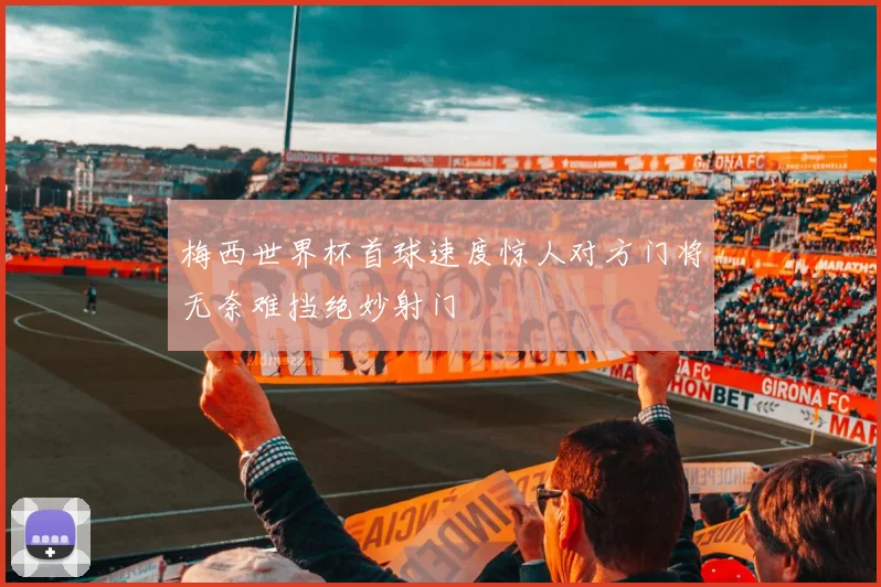 梅西世界杯首球速度惊人对方门将无奈难挡绝妙射门