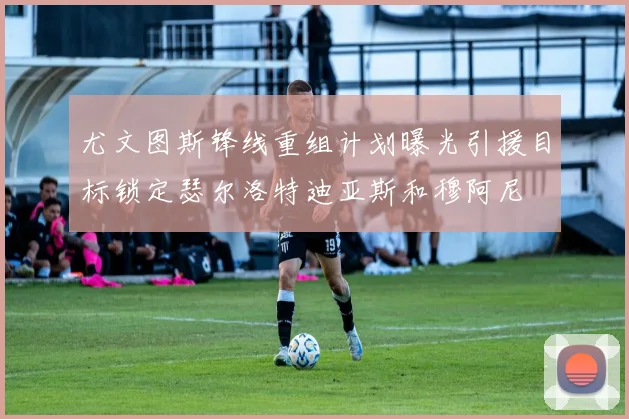 尤文图斯锋线重组计划曝光引援目标锁定瑟尔洛特迪亚斯和穆阿尼