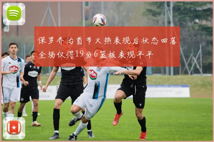 保罗乔治首节火热表现后状态回落全场仅得19分6篮板表现平平