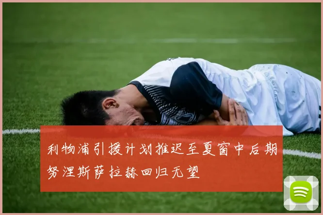 利物浦引援计划推迟至夏窗中后期努涅斯萨拉赫回归无望