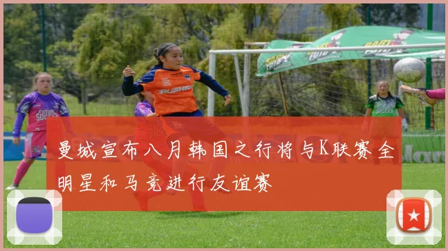 曼城宣布八月韩国之行将与K联赛全明星和马竞进行友谊赛