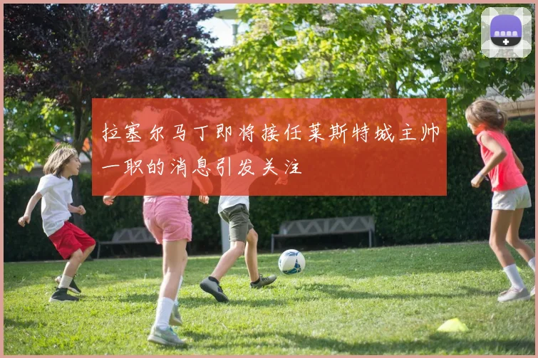 拉塞尔马丁即将接任莱斯特城主帅一职的消息引发关注