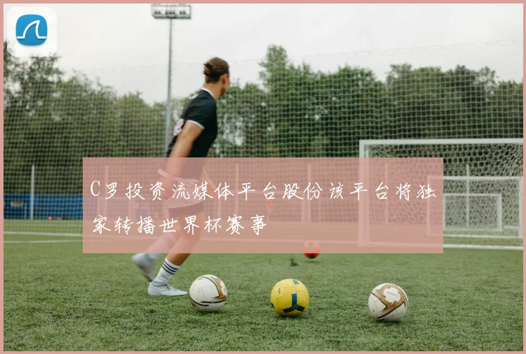 C罗投资流媒体平台股份该平台将独家转播世界杯赛事