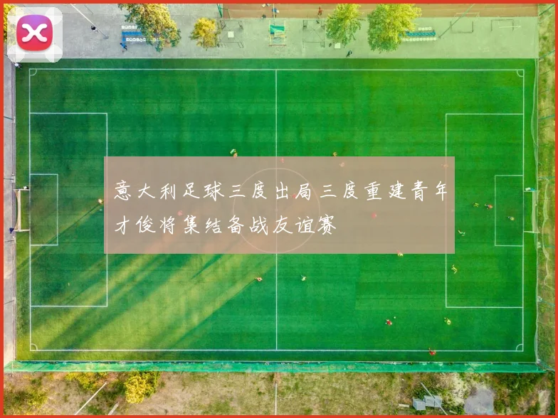 意大利足球三度出局三度重建青年才俊将集结备战友谊赛