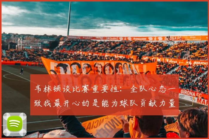 韦林顿谈比赛重要性：全队心态一致我最开心的是能为球队贡献力量