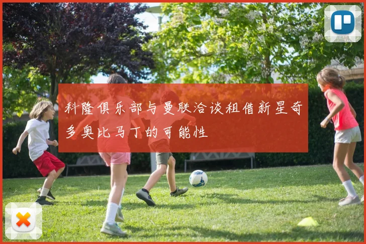 科隆俱乐部与曼联洽谈租借新星奇多奥比马丁的可能性