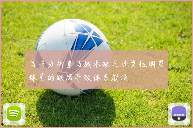 马卡分析皇马战术缺乏连贯性明星球员的缺席导致体系崩溃