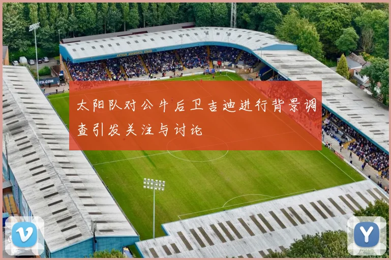 太阳队对公牛后卫吉迪进行背景调查引发关注与讨论