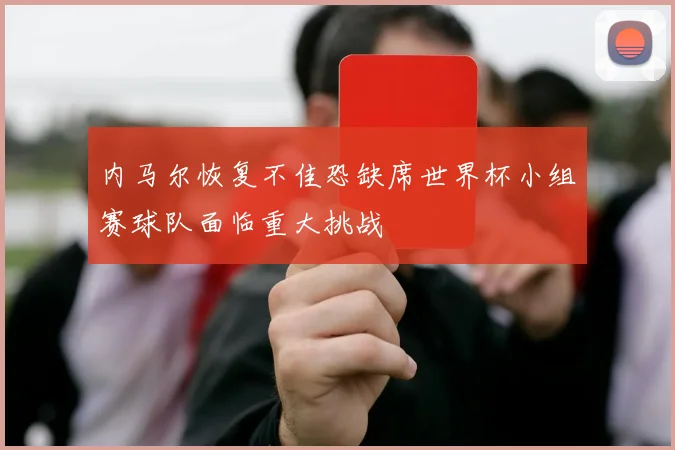 内马尔恢复不佳恐缺席世界杯小组赛球队面临重大挑战
