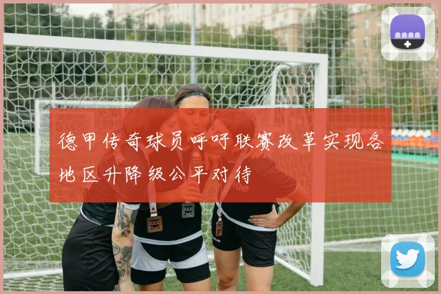 德甲传奇球员呼吁联赛改革实现各地区升降级公平对待