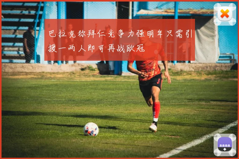 巴拉克称拜仁竞争力强明年只需引援一两人即可再战欧冠